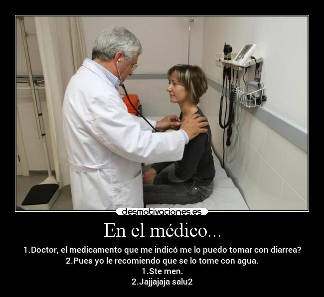 En el médico... - 1.Doctor, el medicamento que me indicó me lo puedo tomar con diarrea?
2.Pues yo le recomiendo que se lo tome con agua.
1.Ste men.
2.Jajjajaja salu2