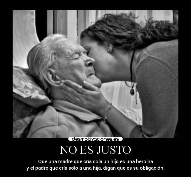 NO ES JUSTO - Que una madre que cría sola un hijo es una heroína
y el padre que cría solo a una hija, digan que es su obligación.