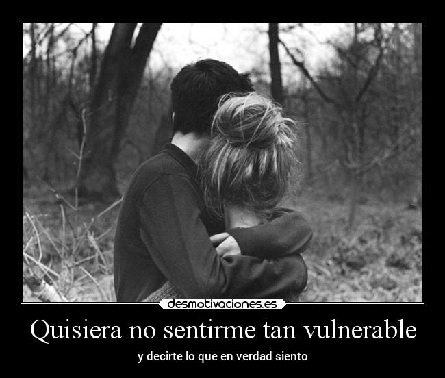Quisiera no sentirme tan vulnerable - y decirte lo que en verdad siento