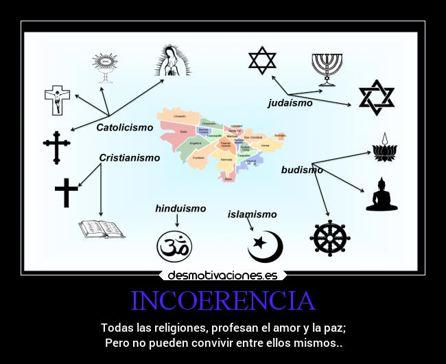 INCOERENCIA - Todas las religiones, profesan el amor y la paz;
Pero no pueden convivir entre ellos mismos..
