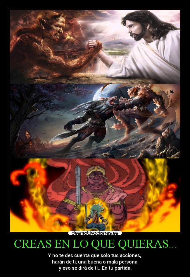CREAS EN LO QUE QUIERAS... - Y no te des cuenta que solo tus acciones,
harán de ti, una buena o mala persona,
y eso se dirá de ti.. En tu partida.