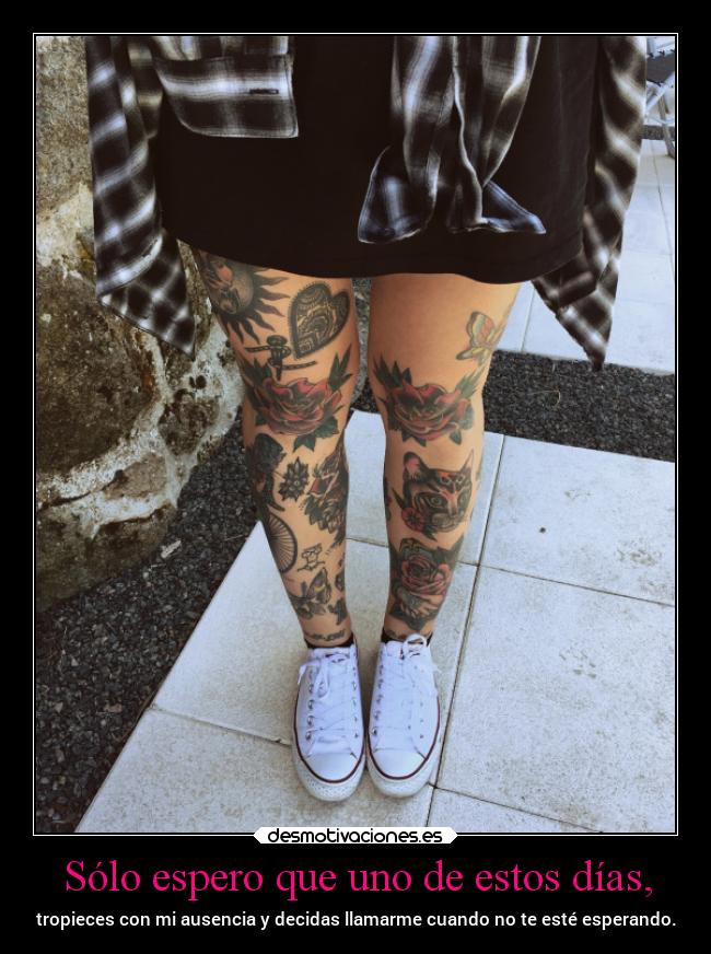 Sólo espero que uno de estos días, - tropieces con mi ausencia y decidas llamarme cuando no te esté esperando.