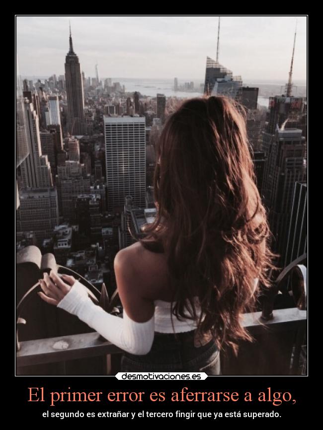 El primer error es aferrarse a algo, - el segundo es extrañar y el tercero fingir que ya está superado.