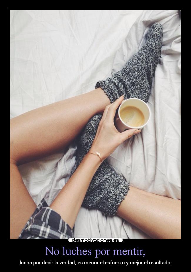 No luches por mentir, - lucha por decir la verdad; es menor el esfuerzo y mejor el resultado.