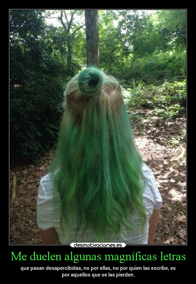 Me duelen algunas magníficas letras - que pasan desapercibidas, no por ellas, no por quien las escribe, es
por aquellos que se las pierden.