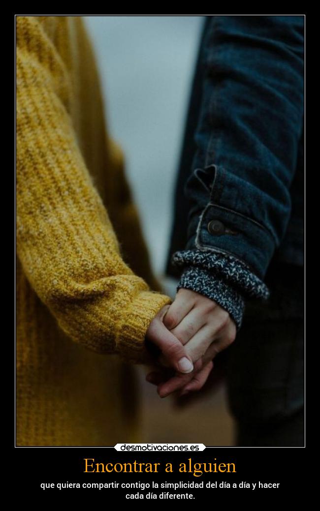 Encontrar a alguien - que quiera compartir contigo la simplicidad del día a día y hacer
cada día diferente.