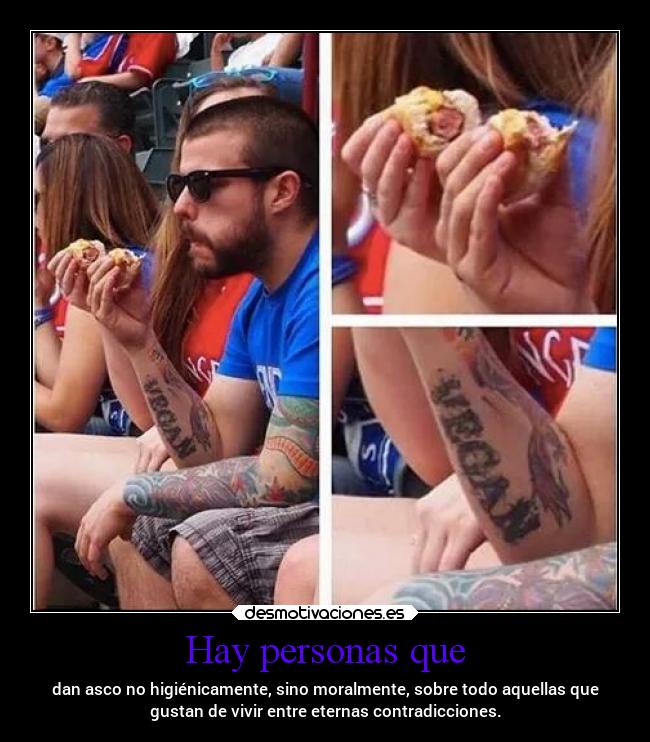 Hay personas que - dan asco no higiénicamente, sino moralmente, sobre todo aquellas que
gustan de vivir entre eternas contradicciones.