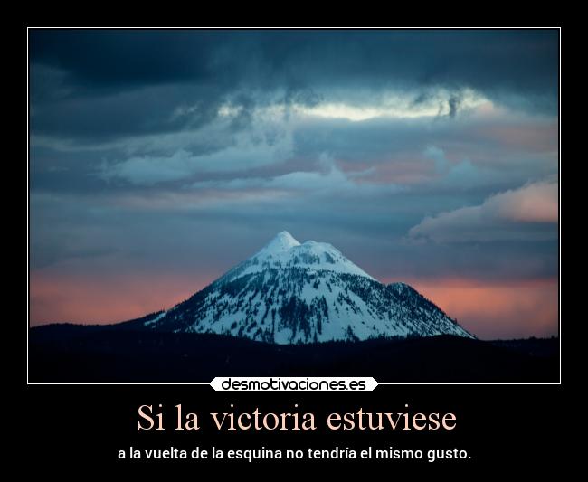 Si la victoria estuviese - a la vuelta de la esquina no tendría el mismo gusto.