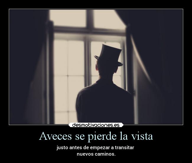 Aveces se pierde la vista - justo antes de empezar a transitar
nuevos caminos.