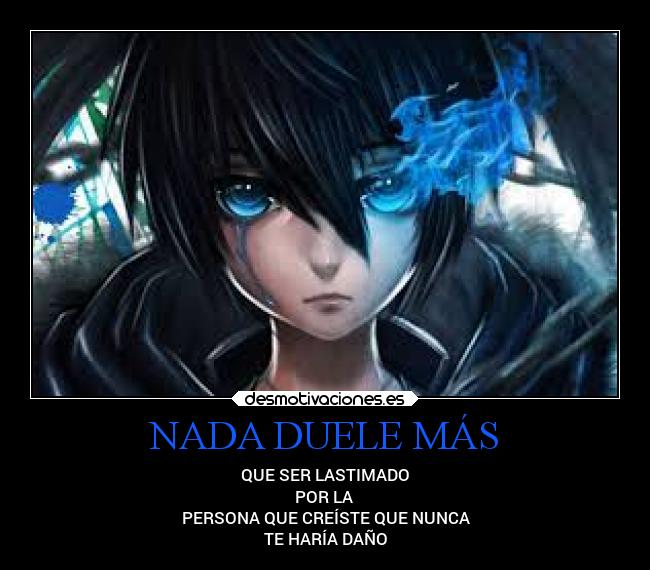 NADA DUELE MÁS - QUE SER LASTIMADO
POR LA
PERSONA QUE CREÍSTE QUE NUNCA
TE HARÍA DAÑO