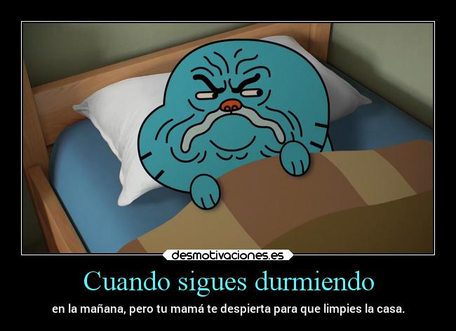 Cuando sigues durmiendo - en la mañana, pero tu mamá te despierta para que limpies la casa.