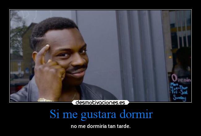 Si me gustara dormir - no me dormiría tan tarde.