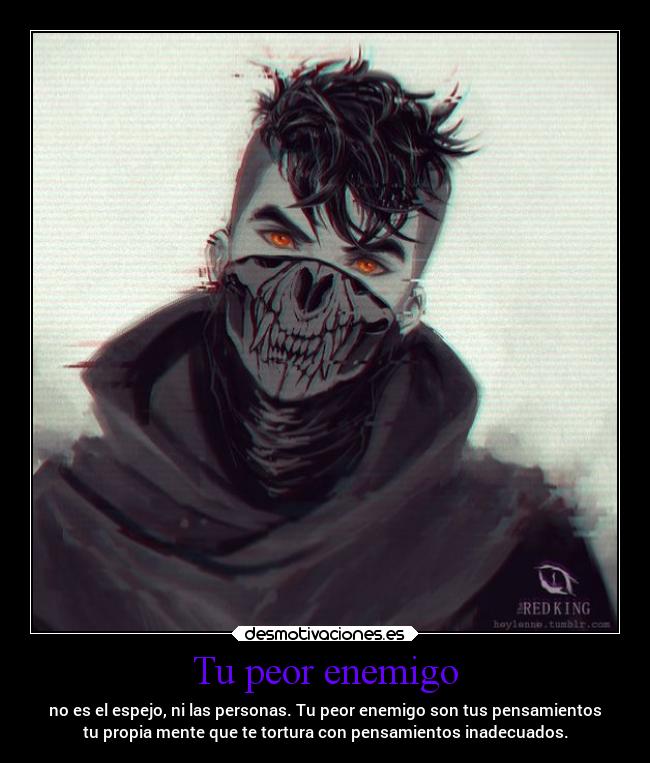 Tu peor enemigo - no es el espejo, ni las personas. Tu peor enemigo son tus pensamientos
tu propia mente que te tortura con pensamientos inadecuados.