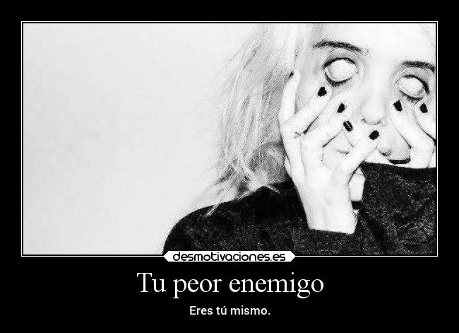 Tu peor enemigo - Eres tú mismo.