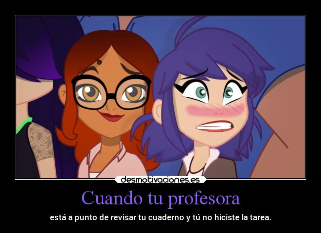 Cuando tu profesora - está a punto de revisar tu cuaderno y tú no hiciste la tarea.