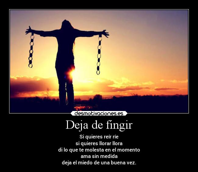 Deja de fingir - Si quieres reír ríe
si quieres llorar llora
di lo que te molesta en el momento
ama sin medida
deja el miedo de una buena vez.