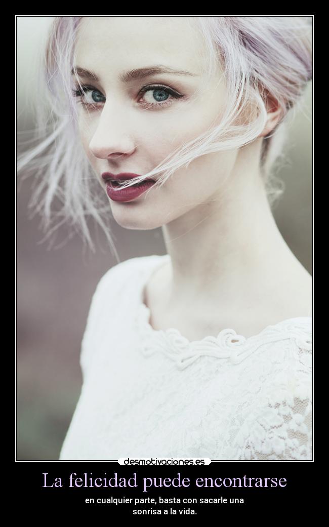 La felicidad puede encontrarse - en cualquier parte, basta con sacarle una
sonrisa a la vida.