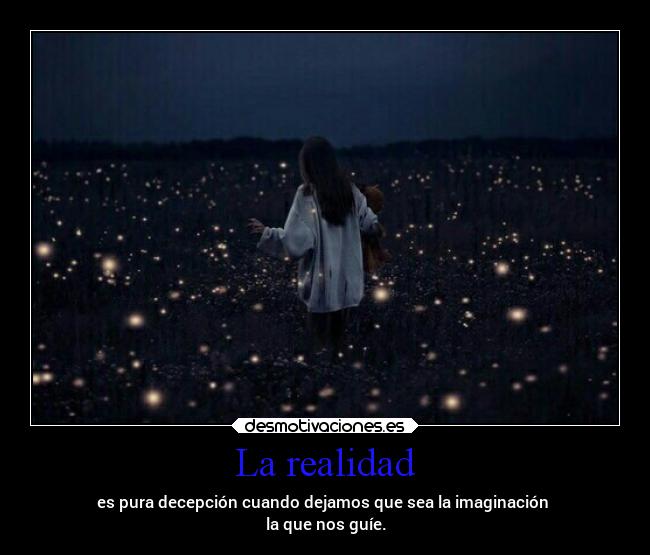 La realidad - es pura decepción cuando dejamos que sea la imaginación 
la que nos guíe.