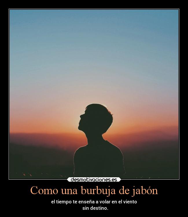 Como una burbuja de jabón - el tiempo te enseña a volar en el viento
sin destino.