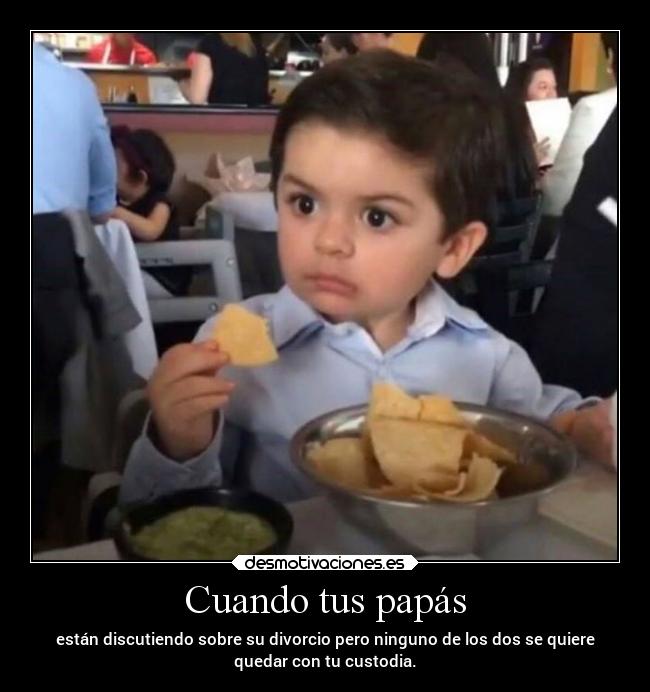 Cuando tus papás - están discutiendo sobre su divorcio pero ninguno de los dos se quiere
quedar con tu custodia.