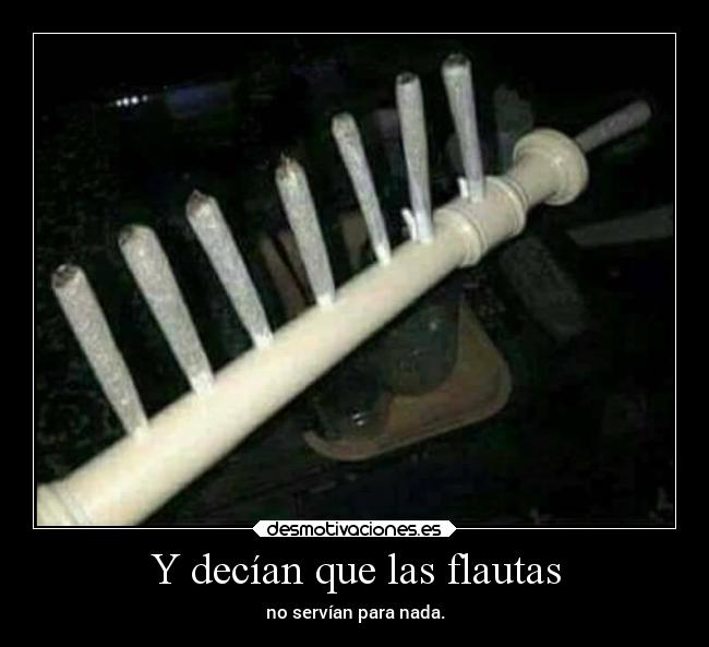 Y decían que las flautas - no servían para nada.