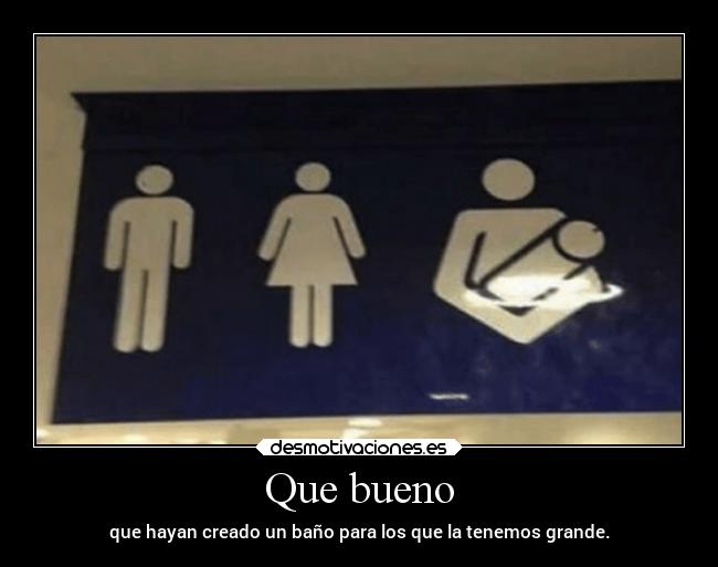 Que bueno - que hayan creado un baño para los que la tenemos grande.