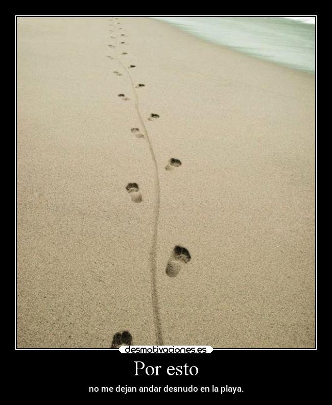 Por esto - no me dejan andar desnudo en la playa.