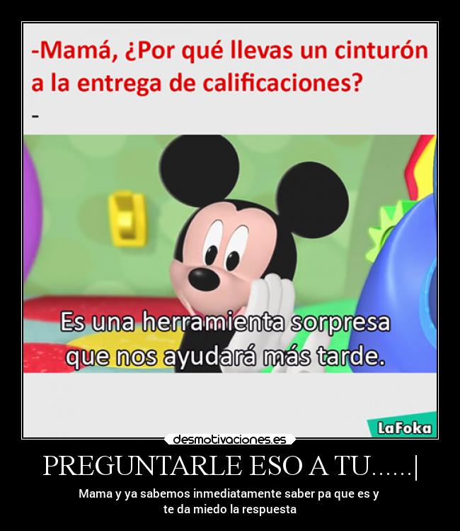 PREGUNTARLE ESO A TU......| - Mama y ya sabemos inmediatamente saber pa que es y
te da miedo la respuesta