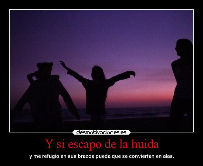 Y si escapo de la huida - y me refugio en sus brazos pueda que se conviertan en alas.