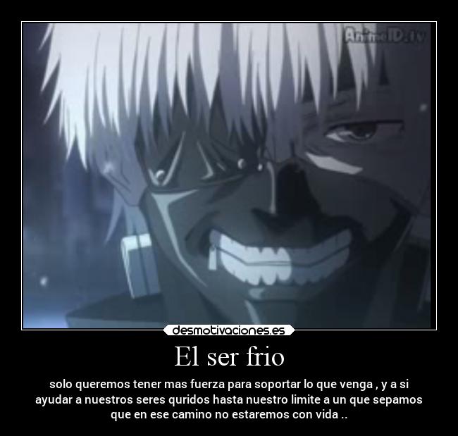 El ser frio - solo queremos tener mas fuerza para soportar lo que venga , y a si
ayudar a nuestros seres quridos hasta nuestro limite a un que sepamos
que en ese camino no estaremos con vida ..
