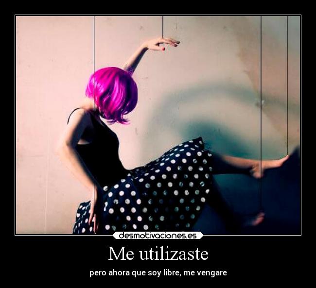 Me utilizaste - pero ahora que soy libre, me vengare