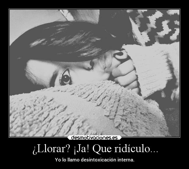 ¿Llorar? ¡Ja! Que ridículo... - Yo lo llamo desintoxicación interna.