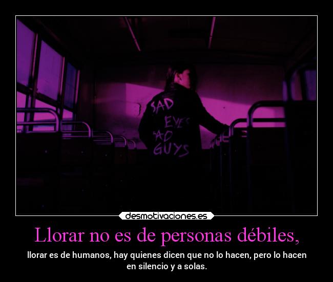 Llorar no es de personas débiles, - llorar es de humanos, hay quienes dicen que no lo hacen, pero lo hacen
en silencio y a solas.