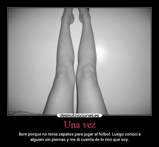 Una vez - llore porque no tenia zapatos para jugar al fútbol. Luego conocí a
alguien sin piernas y me di cuenta de lo rico que soy.