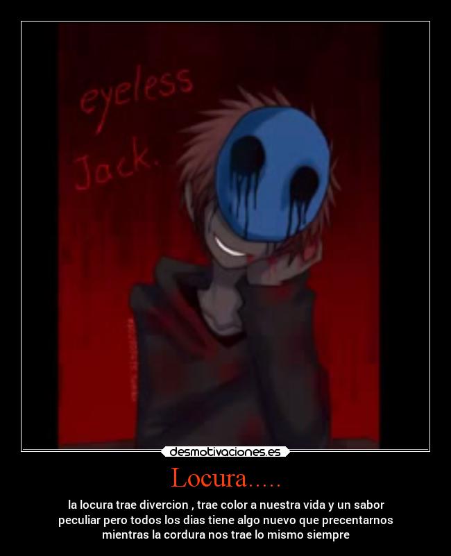 Locura..... - la locura trae divercion , trae color a nuestra vida y un sabor
peculiar pero todos los dias tiene algo nuevo que precentarnos
mientras la cordura nos trae lo mismo siempre