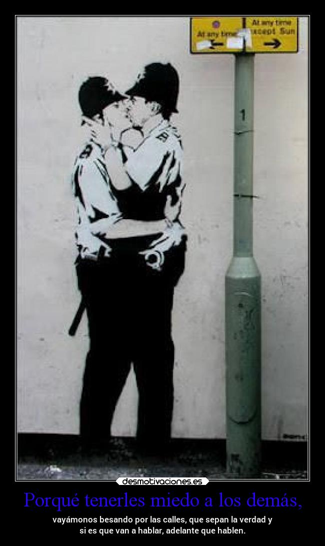 Porqué tenerles miedo a los demás, - vayámonos besando por las calles, que sepan la verdad y
si es que van a hablar, adelante que hablen.