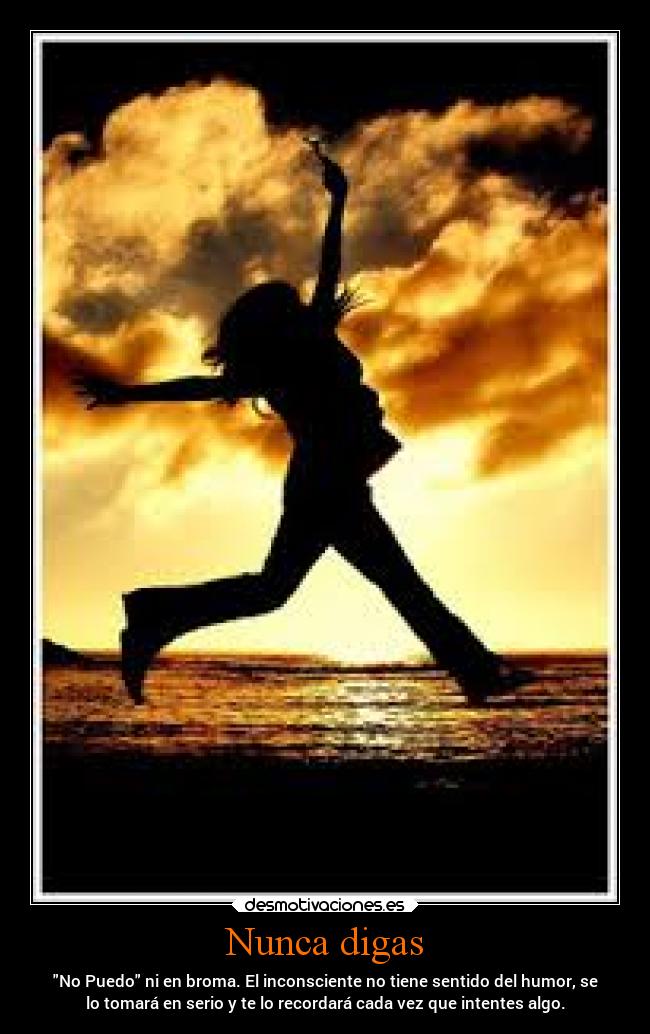 Nunca digas - No Puedo ni en broma. El inconsciente no tiene sentido del humor, se
lo tomará en serio y te lo recordará cada vez que intentes algo.
