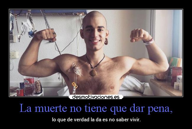 La muerte no tiene que dar pena, - lo que de verdad la da es no saber vivir.