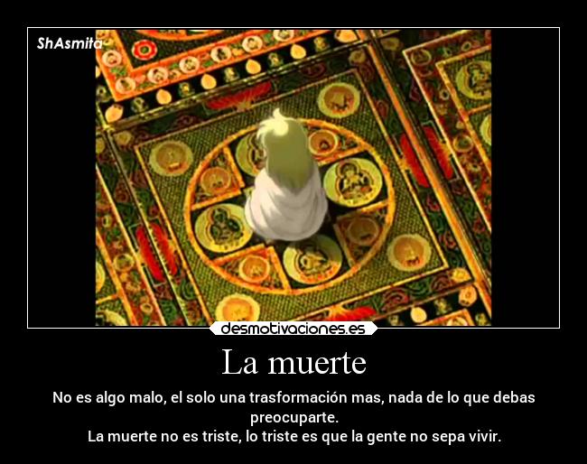 La muerte - No es algo malo, el solo una trasformación mas, nada de lo que debas
preocuparte.
La muerte no es triste, lo triste es que la gente no sepa vivir.