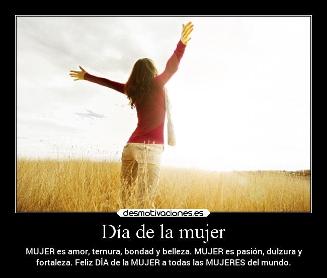 Día de la mujer - MUJER es amor, ternura, bondad y belleza. MUJER es pasión, dulzura y
fortaleza. Feliz DÍA de la MUJER a todas las MUJERES del mundo.