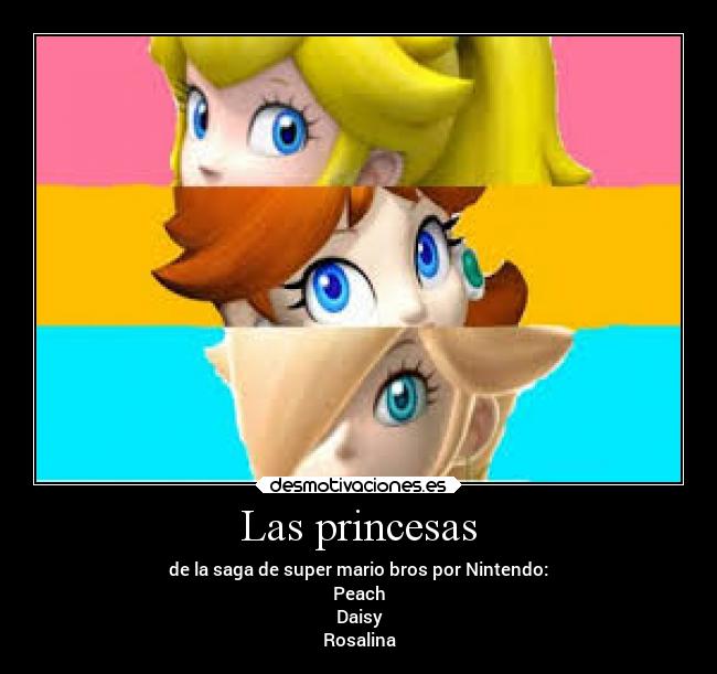 Las princesas - de la saga de super mario bros por Nintendo:
Peach
Daisy
Rosalina