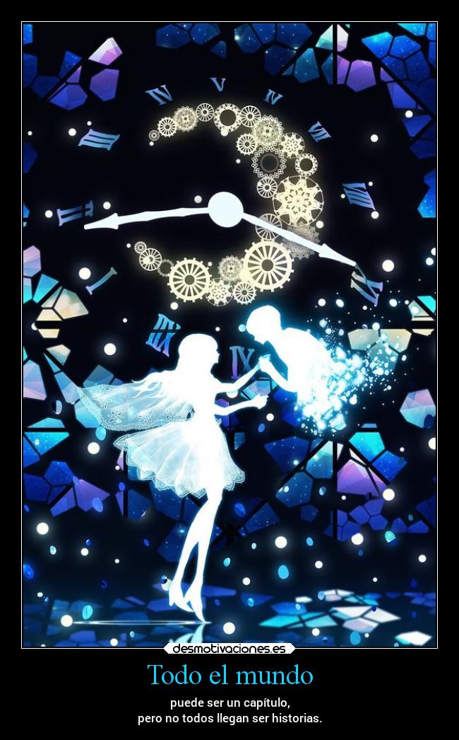 Todo el mundo - puede ser un capítulo,
pero no todos llegan ser historias.