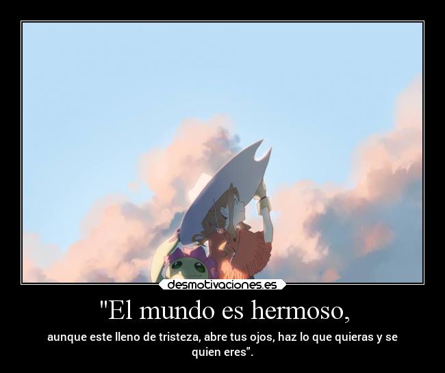 El mundo es hermoso, - aunque este lleno de tristeza, abre tus ojos, haz lo que quieras y se
quien eres.