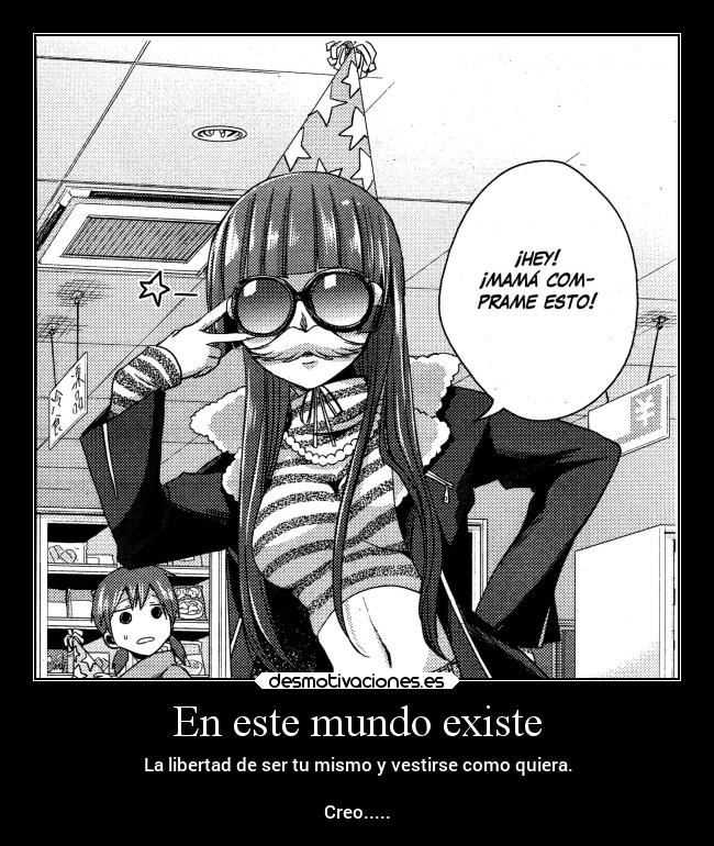 En este mundo existe - La libertad de ser tu mismo y vestirse como quiera.
Creo.....