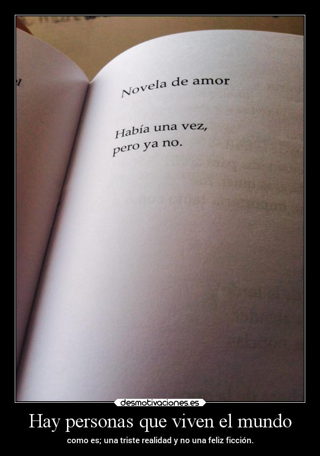 Hay personas que viven el mundo - como es; una triste realidad y no una feliz ficción.