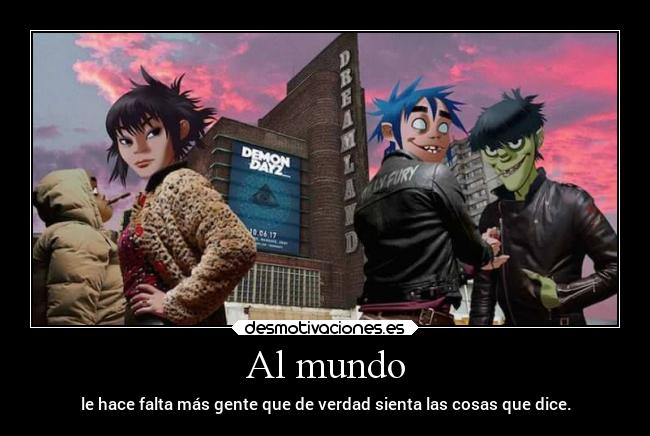 Al mundo - le hace falta más gente que de verdad sienta las cosas que dice.