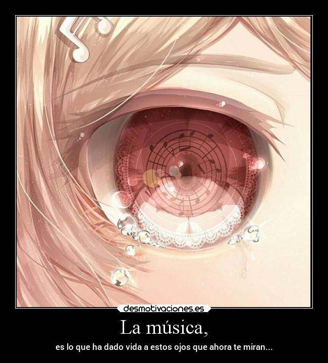 La música, - es lo que ha dado vida a estos ojos que ahora te miran...