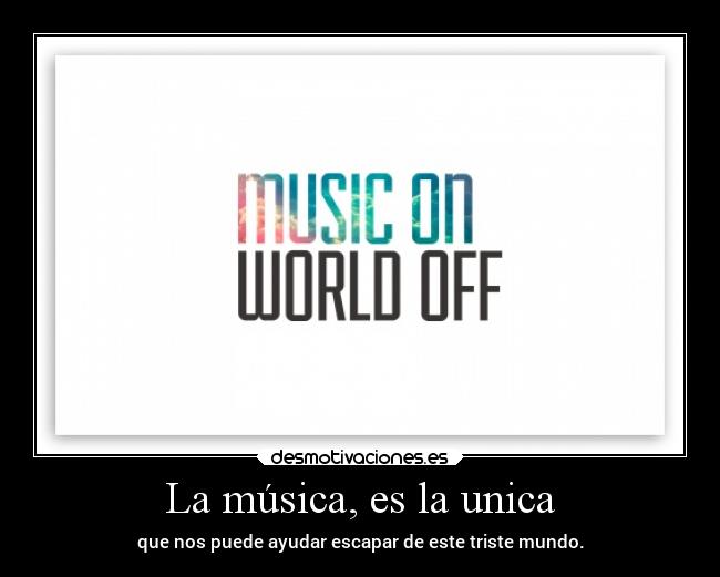 La música, es la unica - que nos puede ayudar escapar de este triste mundo.