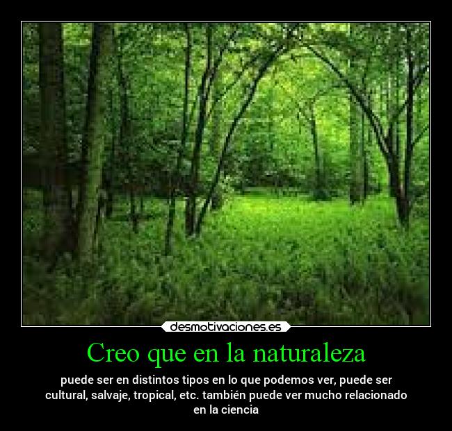 Creo que en la naturaleza - puede ser en distintos tipos en lo que podemos ver, puede ser
cultural, salvaje, tropical, etc. también puede ver mucho relacionado
en la ciencia