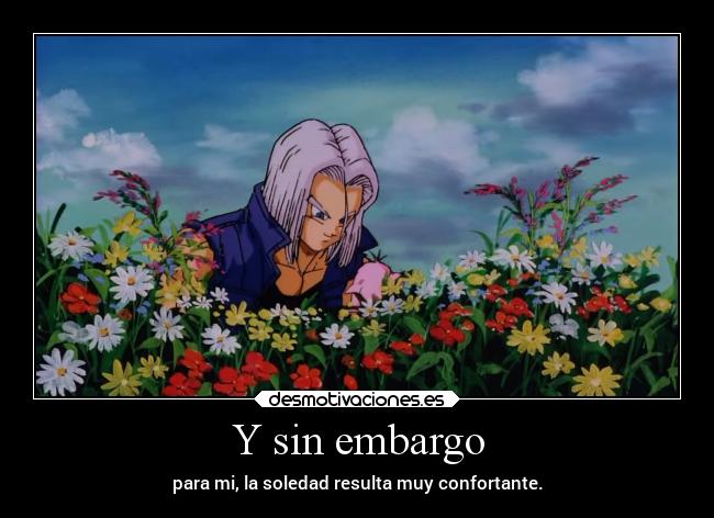 Y sin embargo - para mi, la soledad resulta muy confortante.